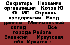 Секретарь › Название организации ­ Котов Ю.Ю., ИП › Отрасль предприятия ­ Ввод данных › Минимальный оклад ­ 25 000 - Все города Работа » Вакансии   . Иркутская обл.,Иркутск г.